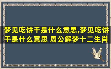 梦见吃饼干是什么意思,梦见吃饼干是什么意思 周公解梦十二生肖